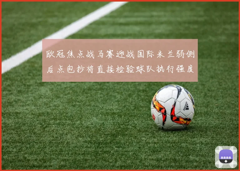 欧冠焦点战马赛迎战国际米兰弱侧后点包抄将直接检验球队执行强度