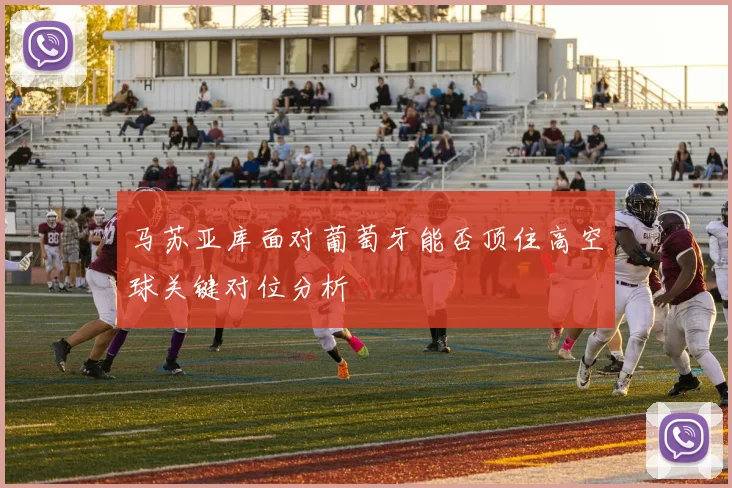 马苏亚库面对葡萄牙能否顶住高空球关键对位分析