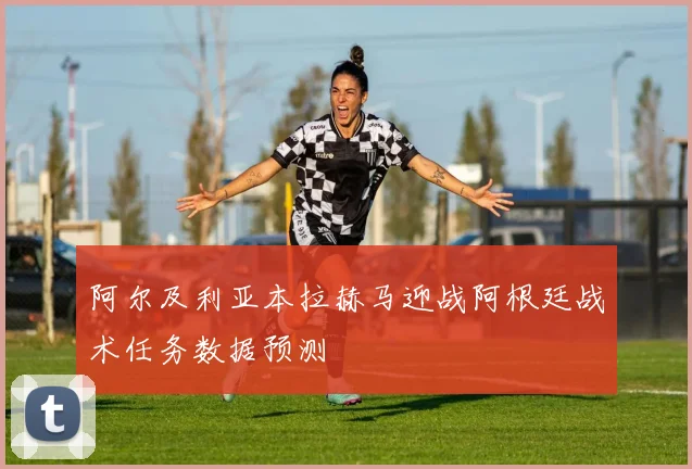 阿尔及利亚本拉赫马迎战阿根廷战术任务数据预测