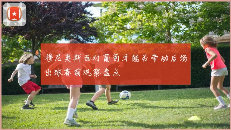 穆尼奥斯面对葡萄牙能否带动后场出球赛前观察盘点