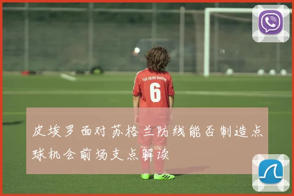 皮埃罗面对苏格兰防线能否制造点球机会前场支点解读