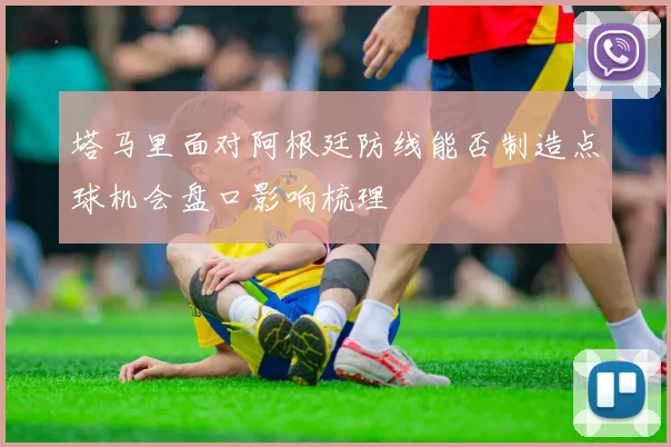 塔马里面对阿根廷防线能否制造点球机会盘口影响梳理