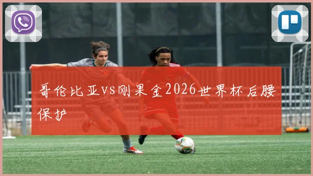 哥伦比亚vs刚果金2026世界杯后腰保护
