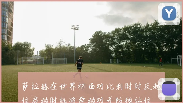 萨拉赫在世界杯面对比利时时反越位启动时机将牵动对手防线站位