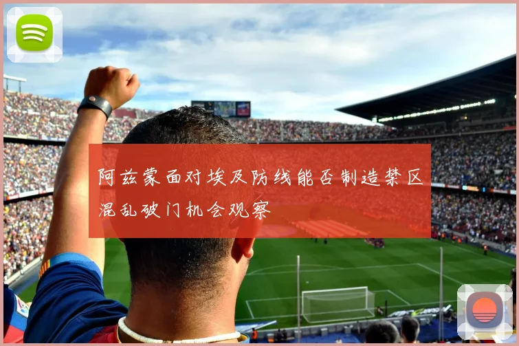 阿兹蒙面对埃及防线能否制造禁区混乱破门机会观察