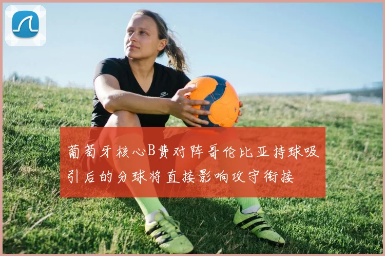 葡萄牙核心B费对阵哥伦比亚持球吸引后的分球将直接影响攻守衔接