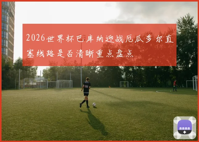 2026世界杯巴库纳迎战厄瓜多尔直塞线路是否清晰重点盘点