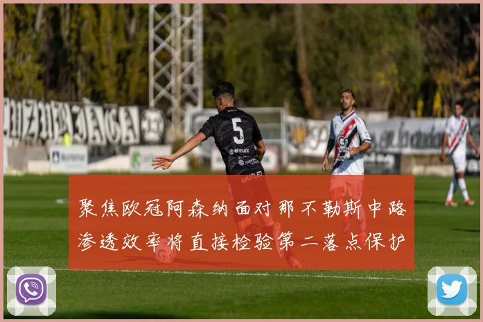 聚焦欧冠阿森纳面对那不勒斯中路渗透效率将直接检验第二落点保护
