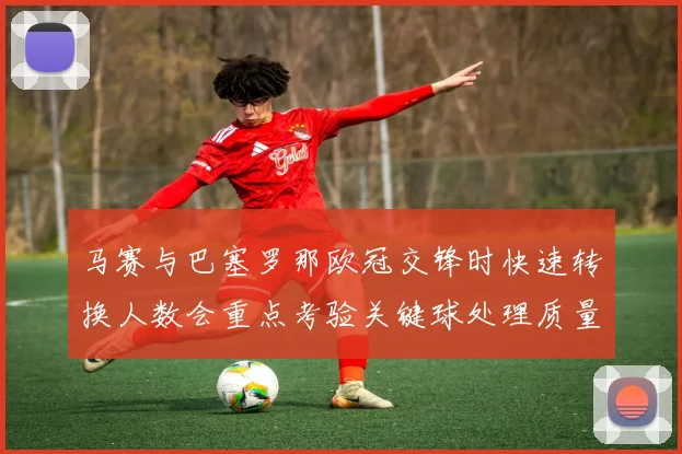 马赛与巴塞罗那欧冠交锋时快速转换人数会重点考验关键球处理质量