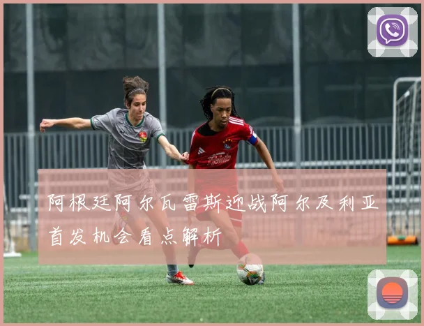 阿根廷阿尔瓦雷斯迎战阿尔及利亚首发机会看点解析