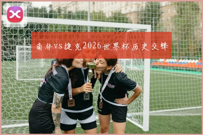 南非vs捷克2026世界杯历史交锋