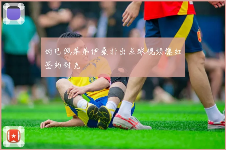 姆巴佩弟弟伊桑扑出点球视频爆红签约耐克