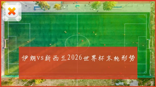 伊朗vs新西兰2026世界杯末轮形势