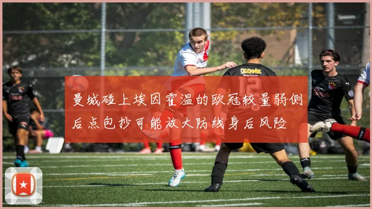 曼城碰上埃因霍温的欧冠较量弱侧后点包抄可能放大防线身后风险