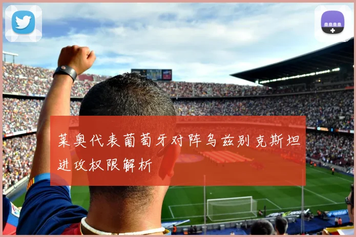 莱奥代表葡萄牙对阵乌兹别克斯坦进攻权限解析