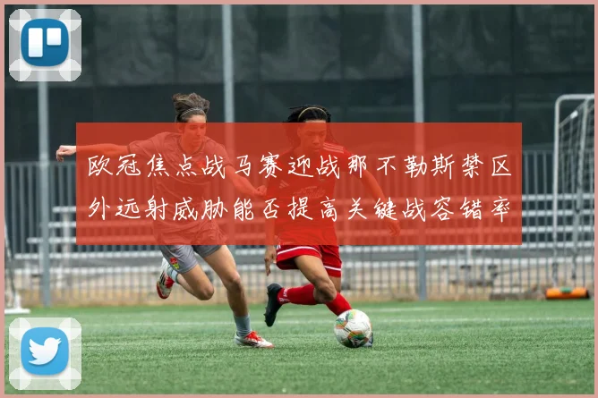 欧冠焦点战马赛迎战那不勒斯禁区外远射威胁能否提高关键战容错率