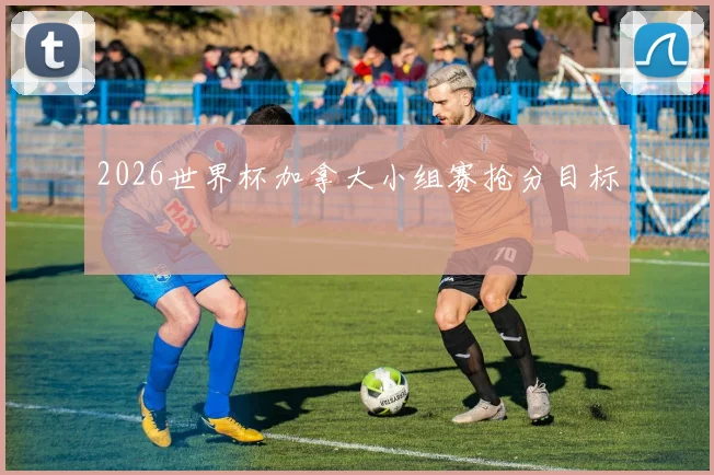 2026世界杯加拿大小组赛抢分目标