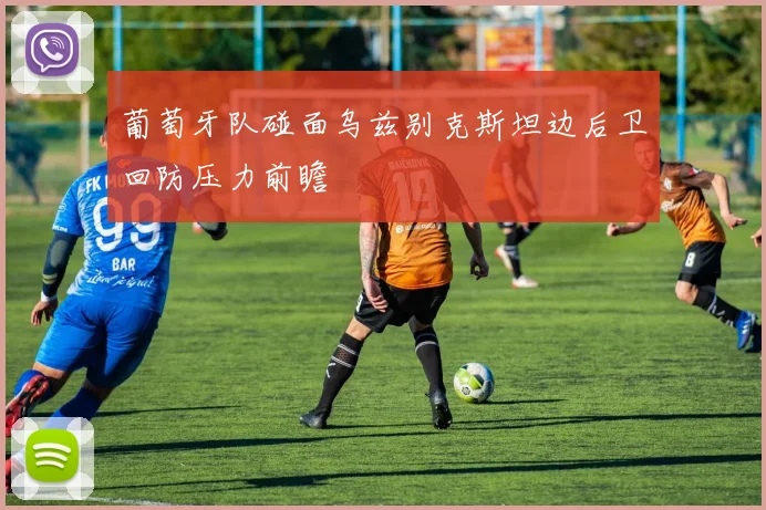葡萄牙队碰面乌兹别克斯坦边后卫回防压力前瞻