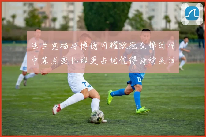 法兰克福与博德闪耀欧冠交锋时传中落点变化谁更占优值得持续关注