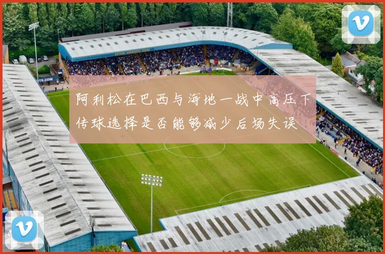 阿利松在巴西与海地一战中高压下传球选择是否能够减少后场失误