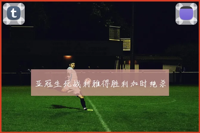 亚冠生死战利雅得胜利加时绝杀