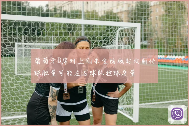 葡萄牙B席对上刚果金防线时向前传球胆量可能左右球队控球质量