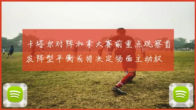 卡塔尔对阵加拿大赛前重点观察首发阵型平衡或将决定场面主动权