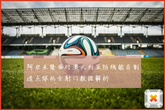 阿尔米隆面对澳大利亚防线能否制造点球机会射门数据解析