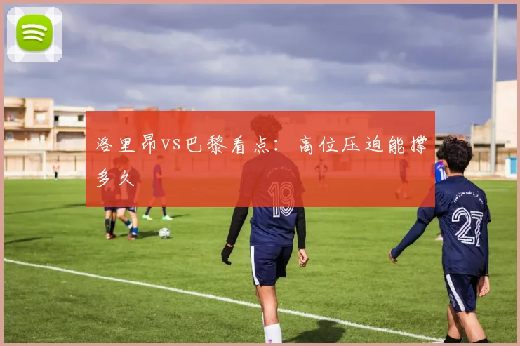 洛里昂vs巴黎看点：高位压迫能撑多久