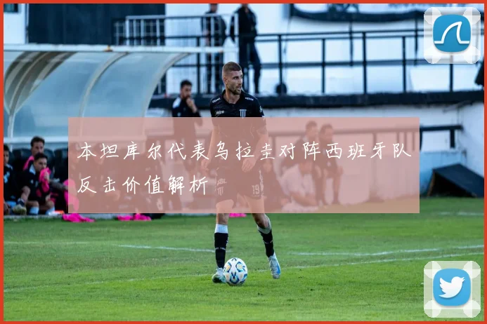 本坦库尔代表乌拉圭对阵西班牙队反击价值解析