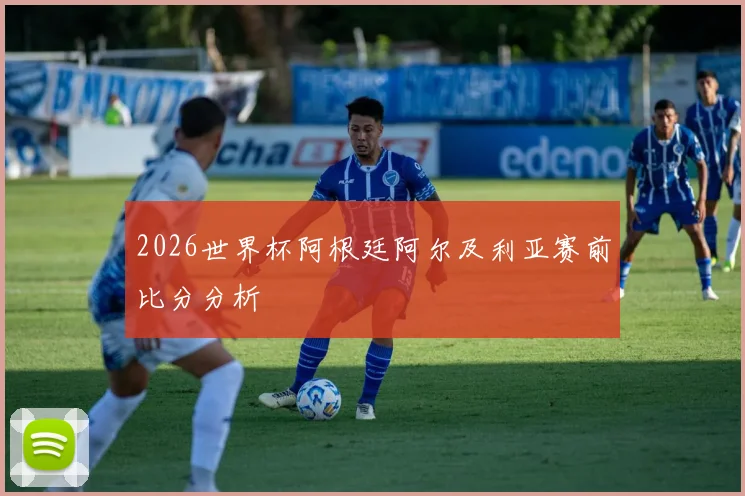 2026世界杯阿根廷阿尔及利亚赛前比分分析