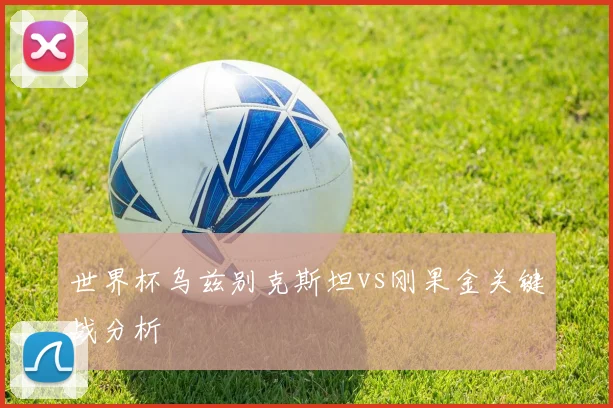 世界杯乌兹别克斯坦vs刚果金关键战分析