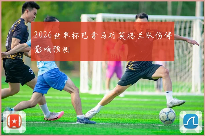 2026世界杯巴拿马对英格兰队伤停影响预测