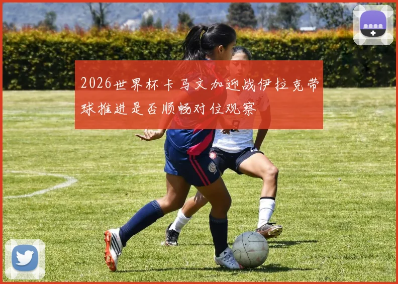 2026世界杯卡马文加迎战伊拉克带球推进是否顺畅对位观察