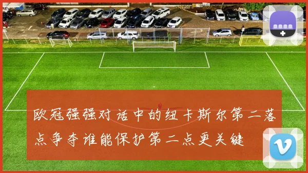 欧冠强强对话中的纽卡斯尔第二落点争夺谁能保护第二点更关键