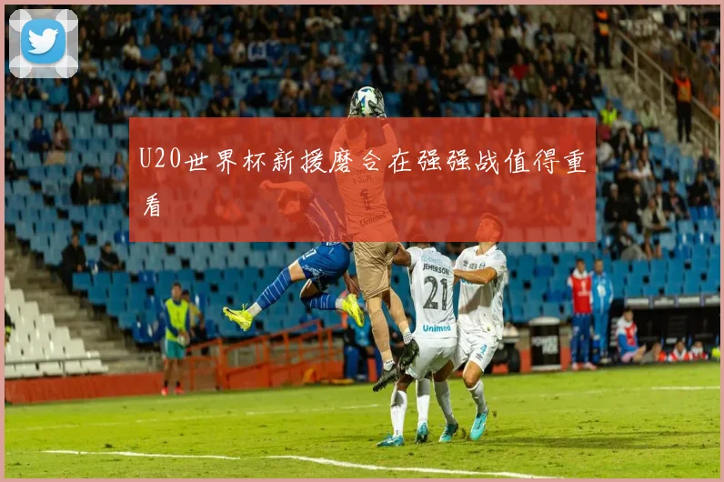 U20世界杯新援磨合在强强战值得重看