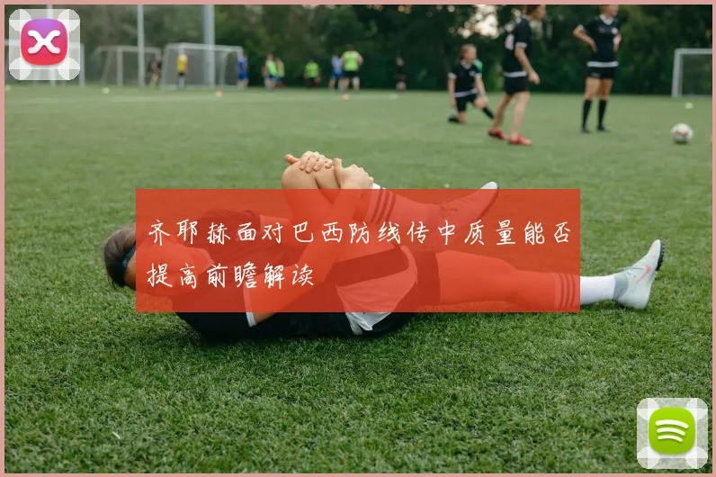 齐耶赫面对巴西防线传中质量能否提高前瞻解读