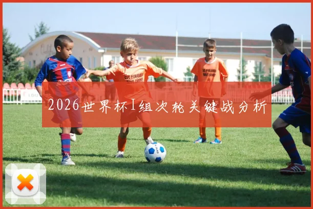 2026世界杯I组次轮关键战分析