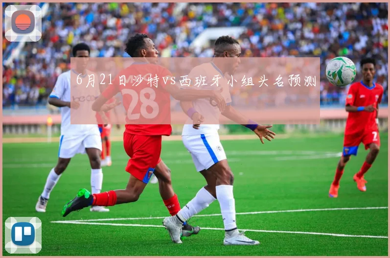 6月21日沙特vs西班牙小组头名预测