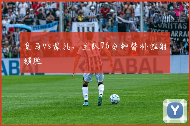 皇马vs蒙扎,主队76分钟替补推射锁胜