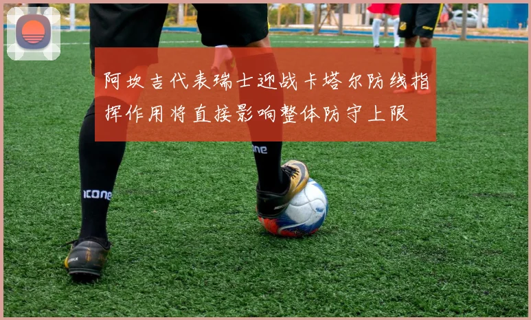 阿坎吉代表瑞士迎战卡塔尔防线指挥作用将直接影响整体防守上限