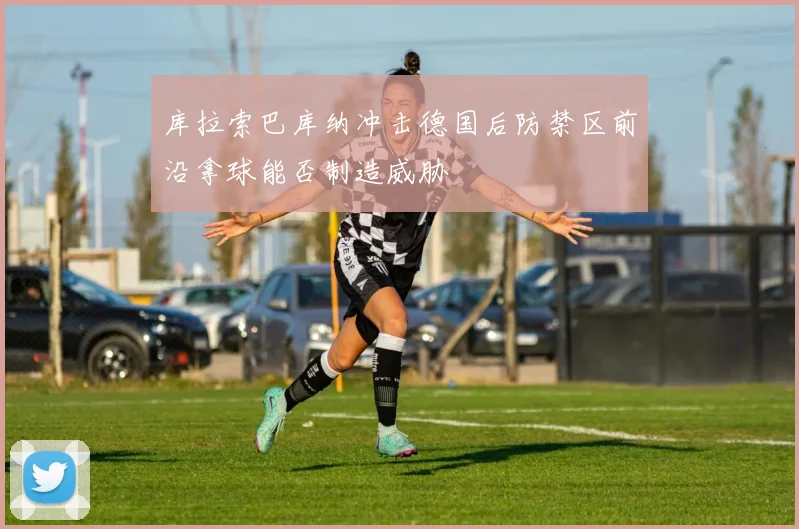 库拉索巴库纳冲击德国后防禁区前沿拿球能否制造威胁