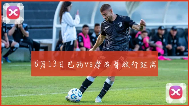 6月13日巴西vs摩洛哥旅行距离