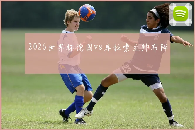 2026世界杯德国vs库拉索主帅布阵