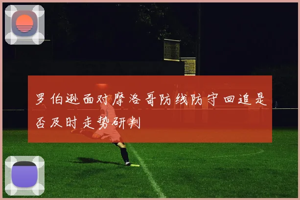 罗伯逊面对摩洛哥防线防守回追是否及时走势研判