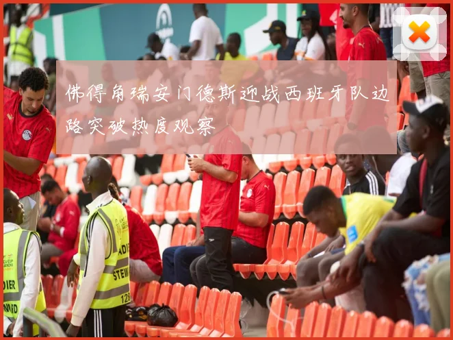 佛得角瑞安门德斯迎战西班牙队边路突破热度观察