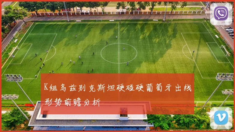 K组乌兹别克斯坦硬碰硬葡萄牙出线形势前瞻分析