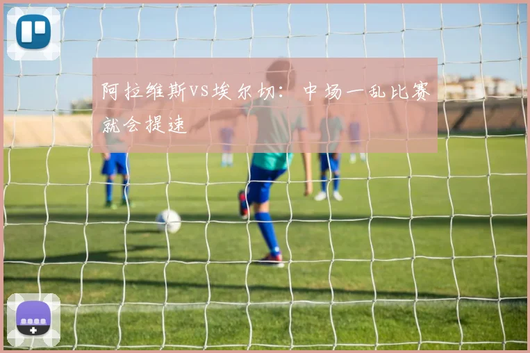 阿拉维斯vs埃尔切:中场一乱比赛就会提速
