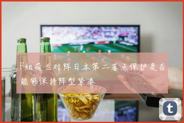 F组荷兰对阵日本第二落点保护是否能够保持阵型紧凑
