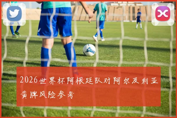 2026世界杯阿根廷队对阿尔及利亚黄牌风险参考